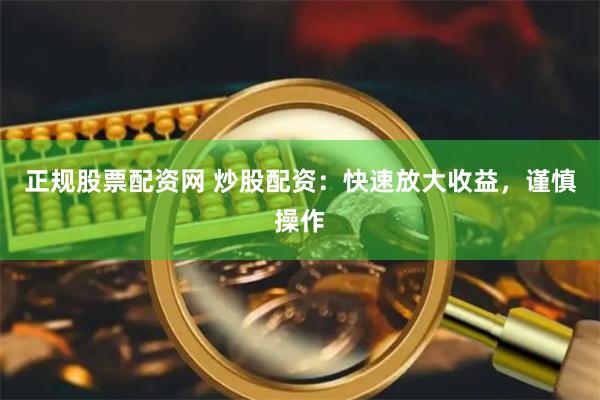 正规股票配资网 炒股配资：快速放大收益，谨慎操作