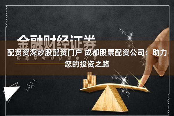 配资资深炒股配资门户 成都股票配资公司：助力您的投资之路