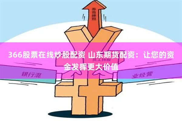 366股票在线炒股配资 山东期货配资：让您的资金发挥更大价值