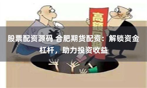 股票配资源码 合肥期货配资：解锁资金杠杆，助力投资收益