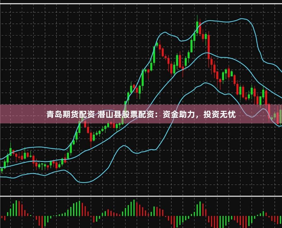 青岛期货配资 潜山县股票配资：资金助力，投资无忧