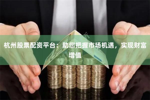 杭州股票配资平台：助您把握市场机遇，实现财富增值