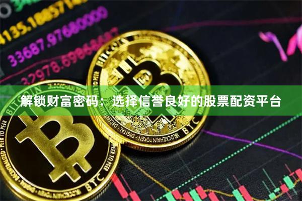 解锁财富密码：选择信誉良好的股票配资平台