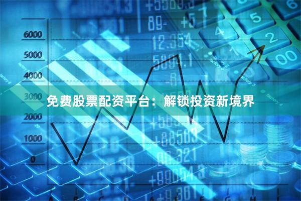 免费股票配资平台：解锁投资新境界