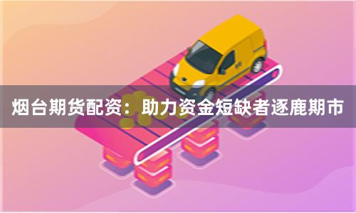 烟台期货配资：助力资金短缺者逐鹿期市