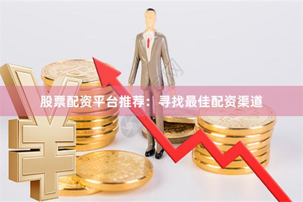 股票配资平台推荐：寻找最佳配资渠道