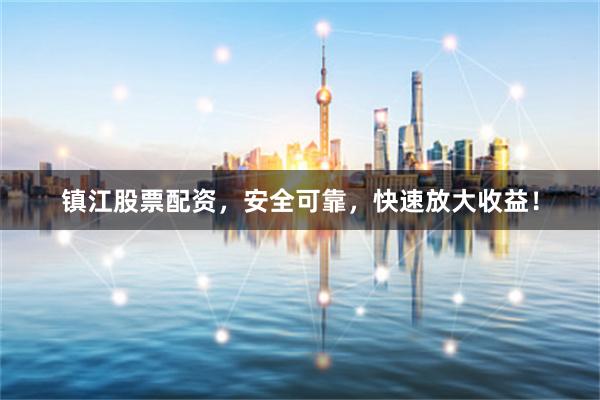 镇江股票配资，安全可靠，快速放大收益！