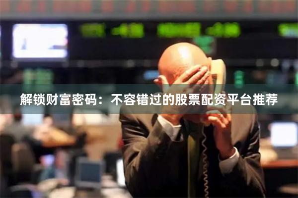 解锁财富密码：不容错过的股票配资平台推荐