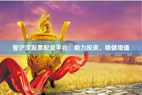 智沪深股票配资平台：助力投资，稳健增值