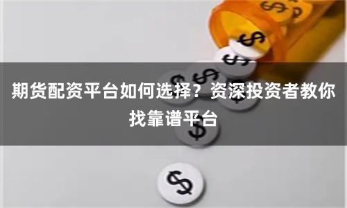 期货配资平台如何选择？资深投资者教你找靠谱平台