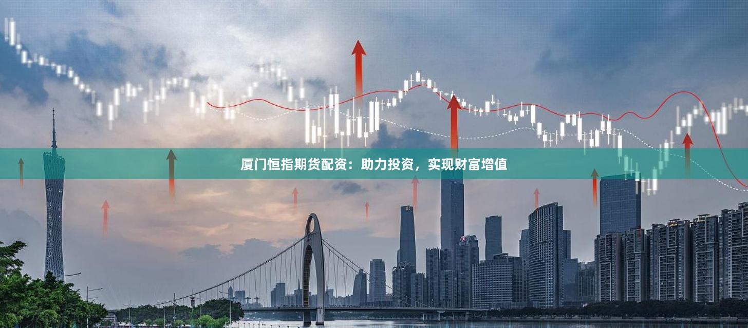 厦门恒指期货配资：助力投资，实现财富增值