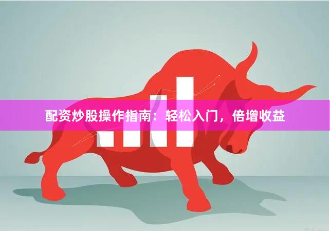 配资炒股操作指南：轻松入门，倍增收益