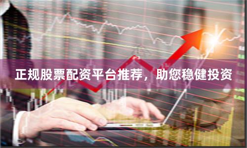 正规股票配资平台推荐，助您稳健投资