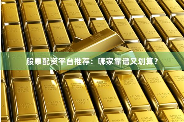 股票配资平台推荐：哪家靠谱又划算？