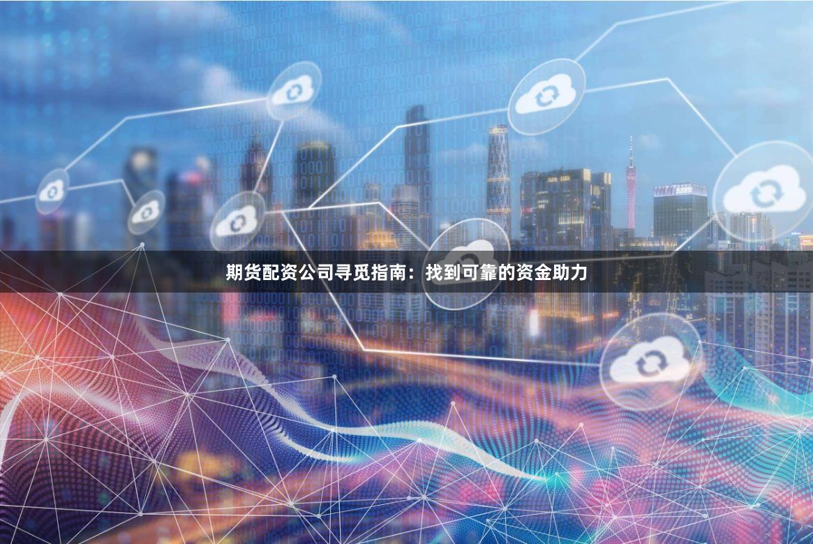 期货配资公司寻觅指南：找到可靠的资金助力