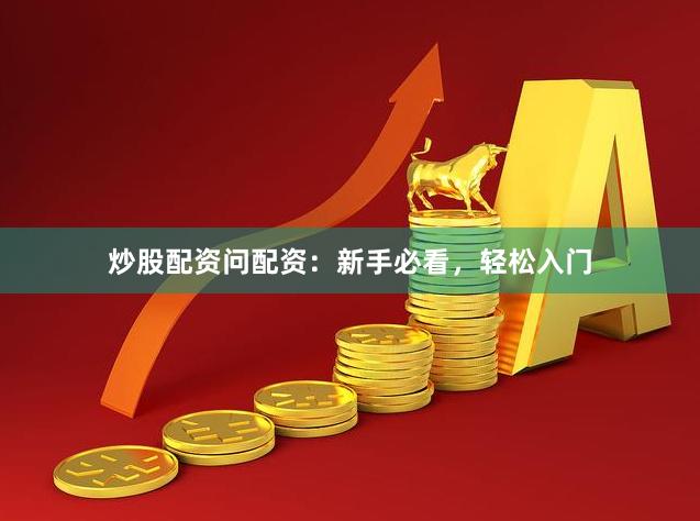 炒股配资问配资：新手必看，轻松入门