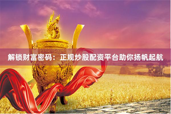 解锁财富密码：正规炒股配资平台助你扬帆起航