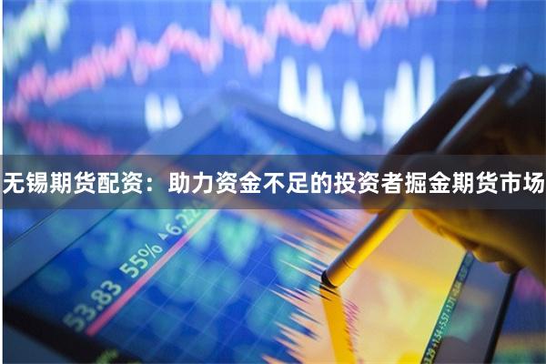 无锡期货配资：助力资金不足的投资者掘金期货市场