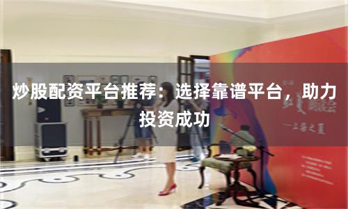 炒股配资平台推荐:选择靠谱平台,助力投资成功