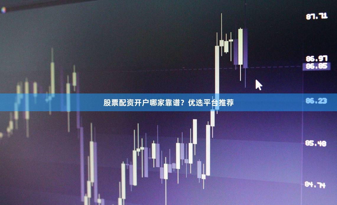 股票配资开户哪家靠谱?优选平台推荐