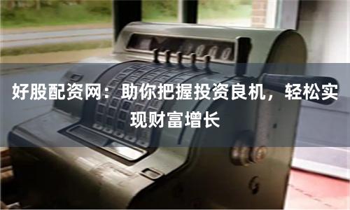 好股配资网：助你把握投资良机，轻松实现财富增长