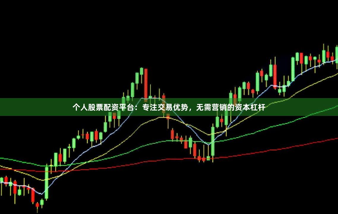 个人股票配资平台:专注交易优势,无需营销的资本杠杆