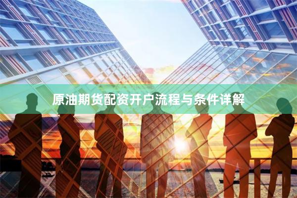 原油期货配资开户流程与条件详解