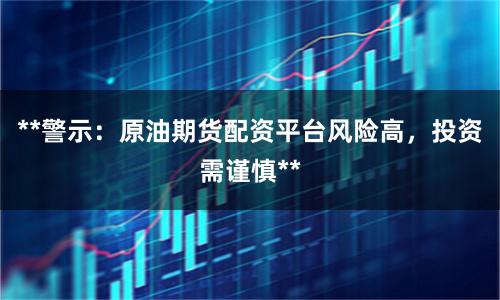 **警示:原油期货配资平台风险高,投资需谨慎**