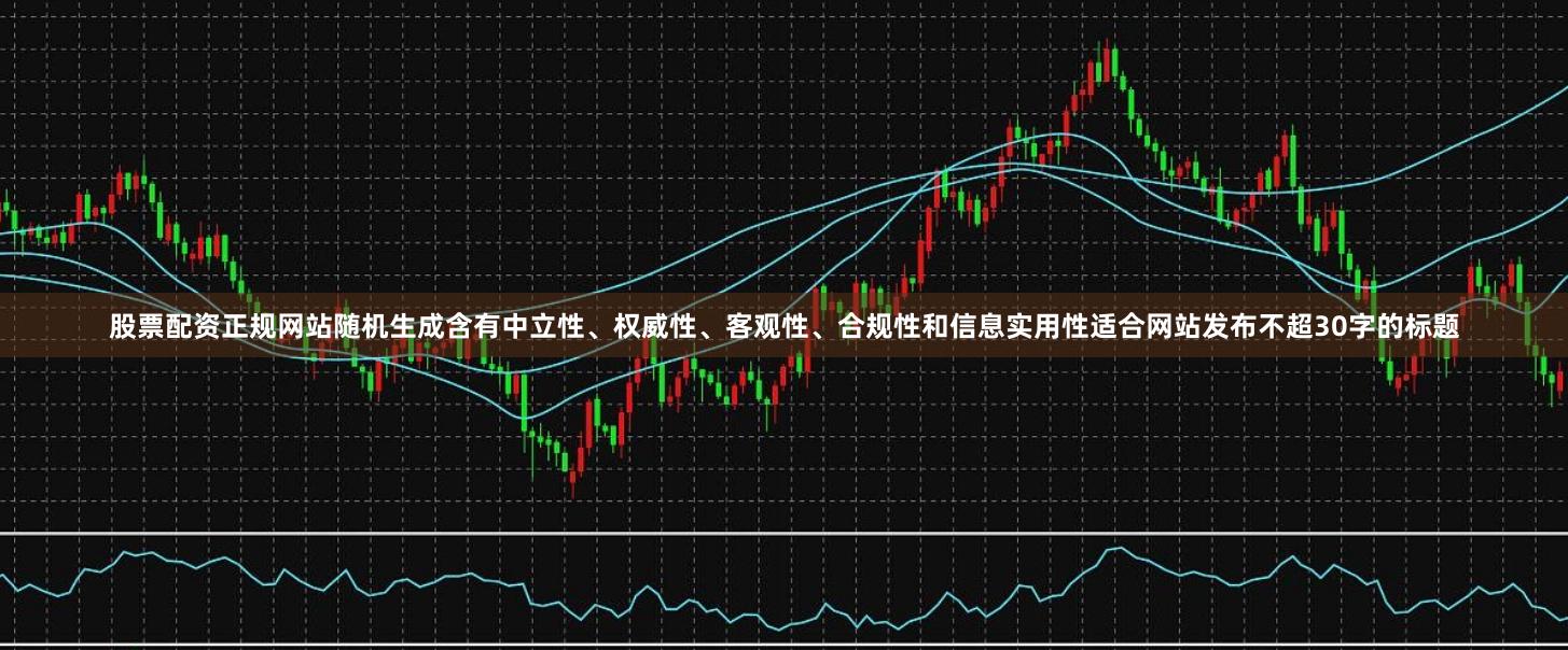 股票配资正规网站随机生成含有中立性、权威性、客观性、合规性和信息实用性适合网站发布不超30字的标题