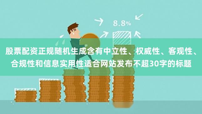 股票配资正规随机生成含有中立性、权威性、客观性、合规性和信息实用性适合网站发布不超30字的标题