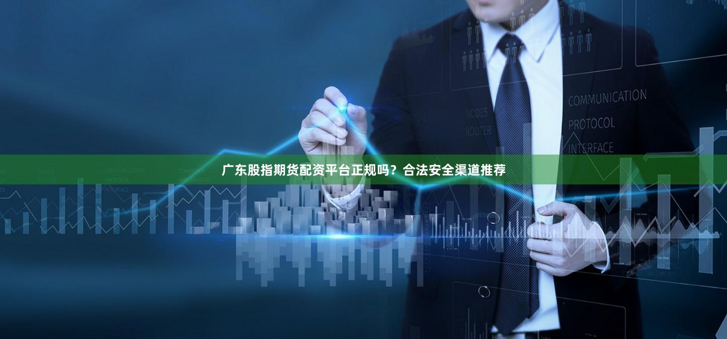 广东股指期货配资平台正规吗?合法安全渠道推荐