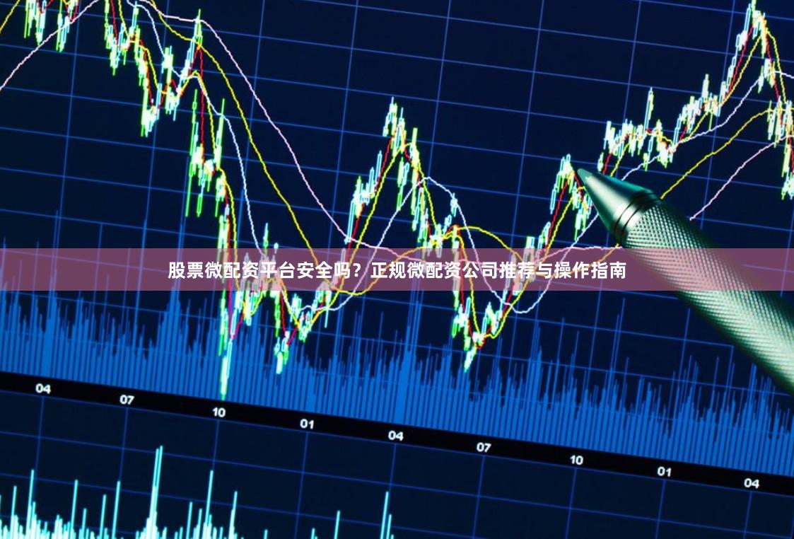 股票微配资平台安全吗？正规微配资公司推荐与操作指南