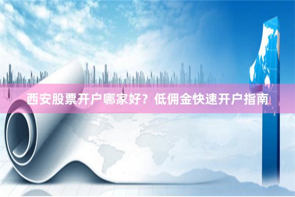 西安股票开户哪家好？低佣金快速开户指南