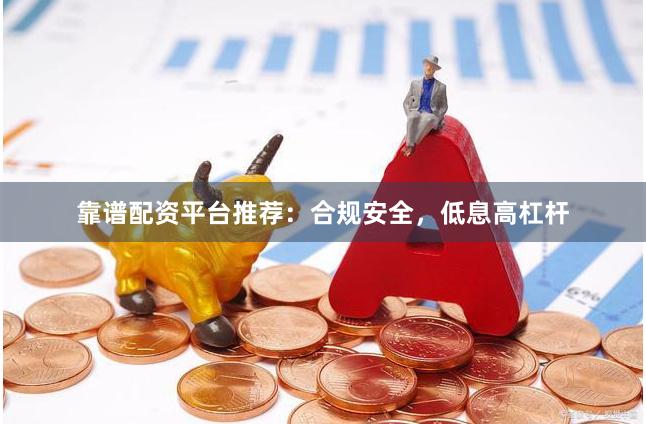靠谱配资平台推荐：合规安全，低息高杠杆