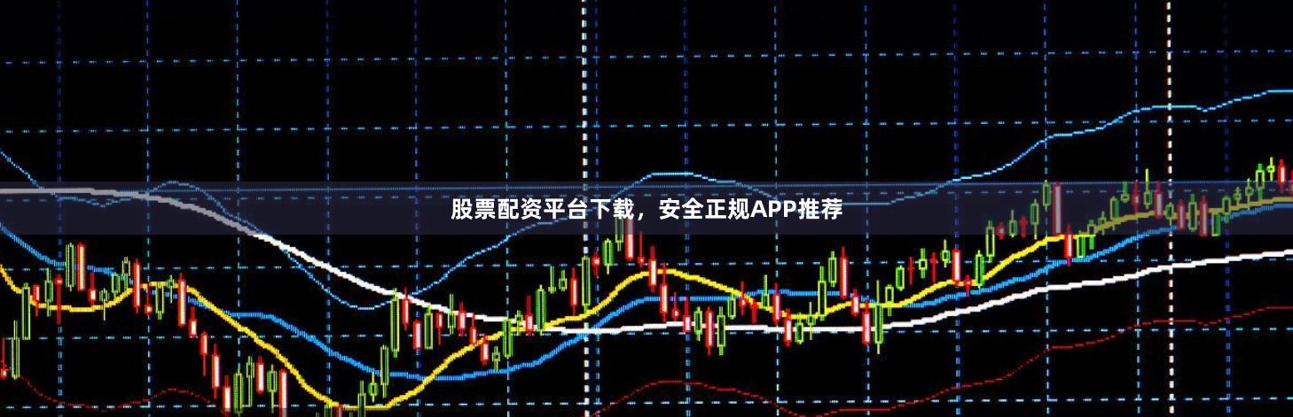 股票配资平台下载，安全正规APP推荐