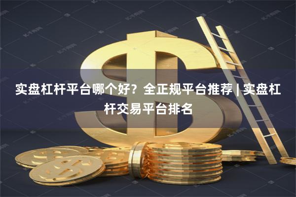 实盘杠杆平台哪个好？全正规平台推荐 | 实盘杠杆交易平台排名