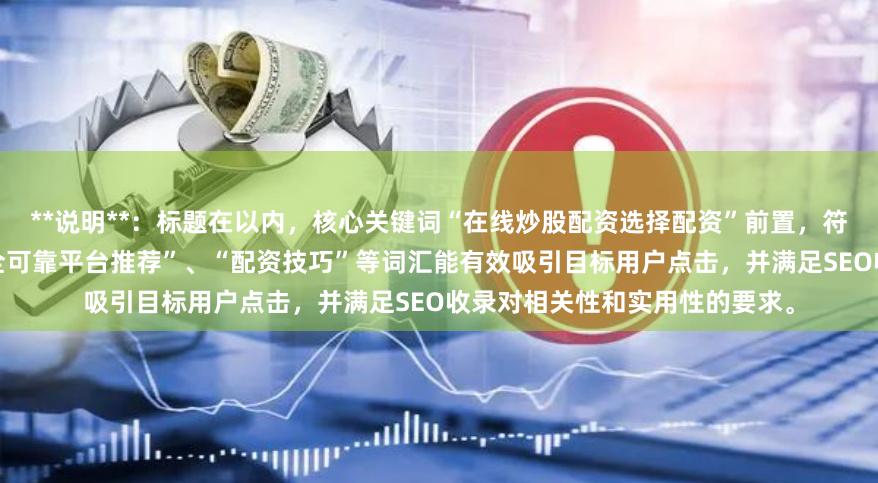 **说明**：标题在以内，核心关键词“在线炒股配资选择配资”前置，符合搜索习惯。“指南”、“安全可靠平台推荐”、“配资技巧”等词汇能有效吸引目标用户点击，并满足SEO收录对相关性和实用性的要求。