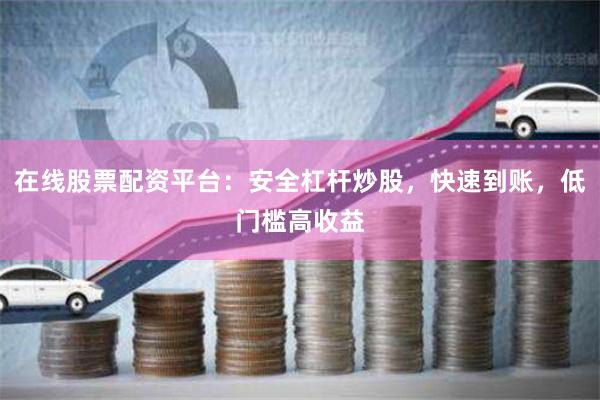 在线股票配资平台：安全杠杆炒股，快速到账，低门槛高收益