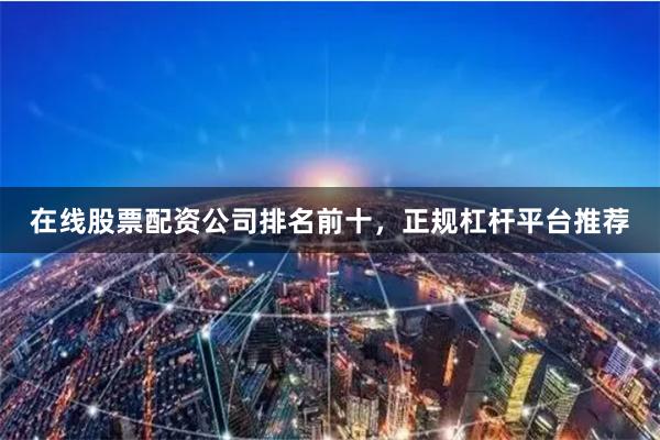 在线股票配资公司排名前十，正规杠杆平台推荐