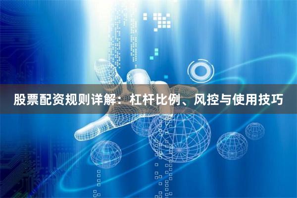 股票配资规则详解：杠杆比例、风控与使用技巧