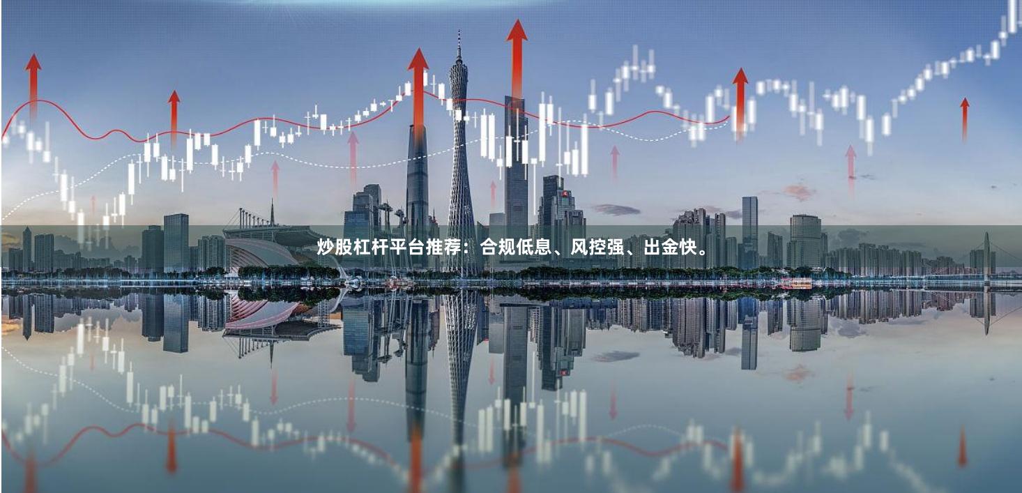 炒股杠杆平台推荐：合规低息、风控强、出金快。