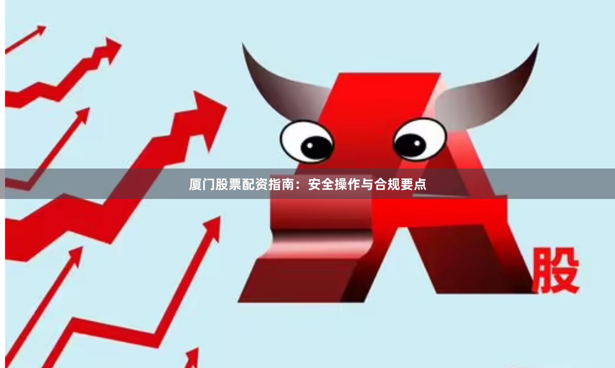 厦门股票配资指南：安全操作与合规要点