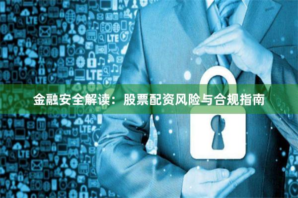 金融安全解读：股票配资风险与合规指南