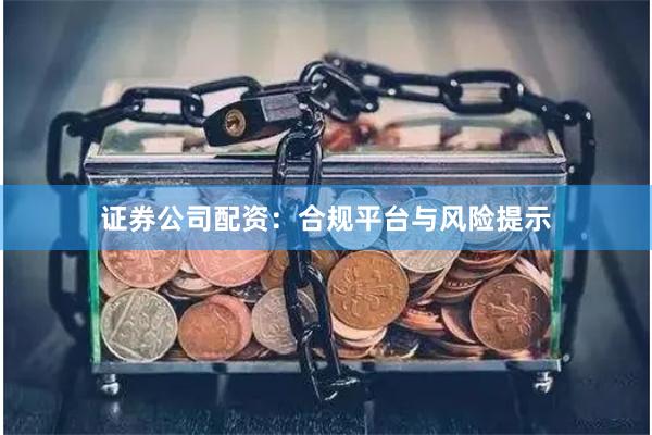 证券公司配资：合规平台与风险提示