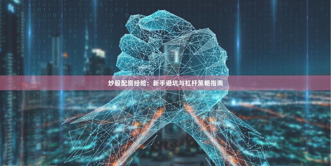 炒股配资经验：新手避坑与杠杆策略指南