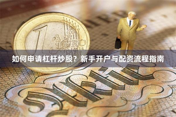 如何申请杠杆炒股？新手开户与配资流程指南