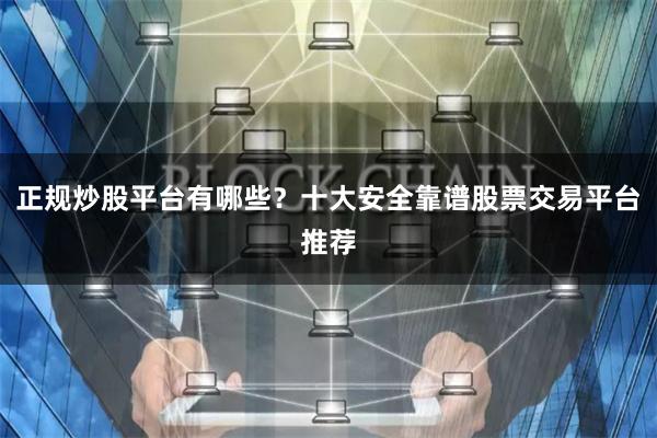 正规炒股平台有哪些？十大安全靠谱股票交易平台推荐