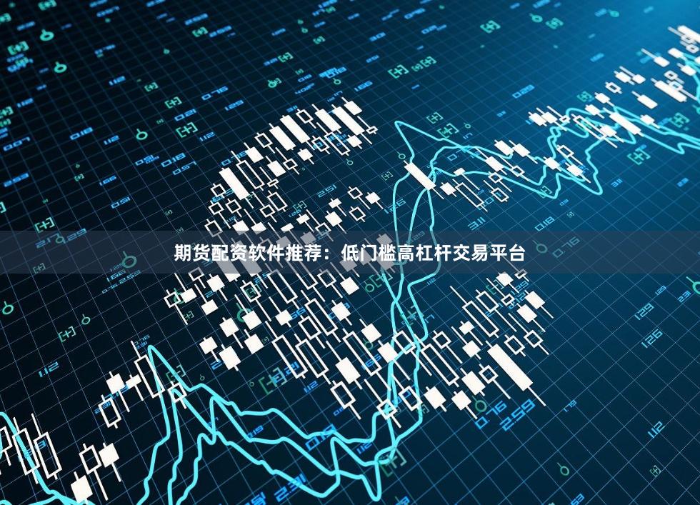 期货配资软件推荐：低门槛高杠杆交易平台