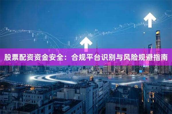 股票配资资金安全：合规平台识别与风险规避指南