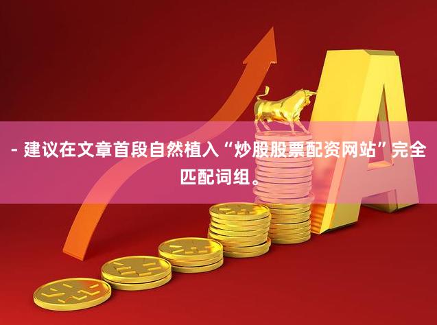 - 建议在文章首段自然植入“炒股股票配资网站”完全匹配词组。